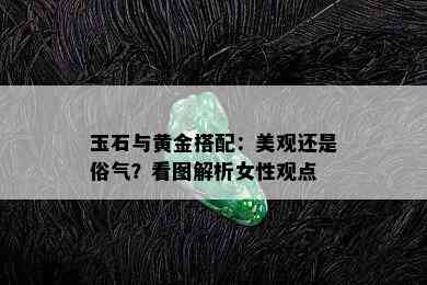 玉石与黄金搭配：美观还是俗气？看图解析女性观点