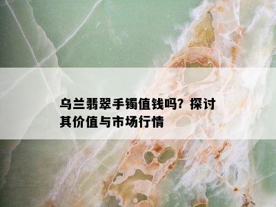 乌兰翡翠手镯值钱吗？探讨其价值与市场行情