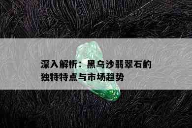 深入解析：黑乌沙翡翠石的独特特点与市场趋势