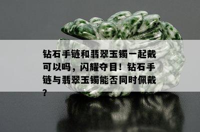 钻石手链和翡翠玉镯一起戴可以吗，闪耀夺目！钻石手链与翡翠玉镯能否同时佩戴？