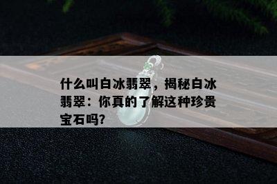 什么叫白冰翡翠，揭秘白冰翡翠：你真的了解这种珍贵宝石吗？