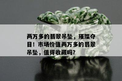 两万多的翡翠吊坠，璀璨夺目！市场价值两万多的翡翠吊坠，值得收藏吗？