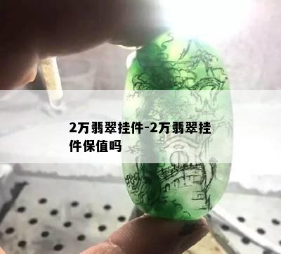 2万翡翠挂件-2万翡翠挂件保值吗