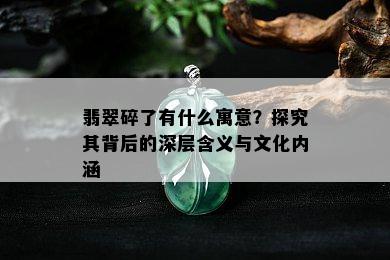 翡翠碎了有什么寓意？探究其背后的深层含义与文化内涵