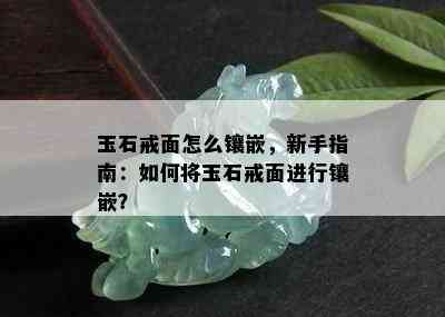 玉石戒面怎么镶嵌，新手指南：如何将玉石戒面进行镶嵌？