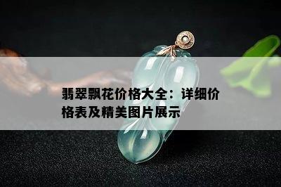 翡翠飘花价格大全：详细价格表及精美图片展示