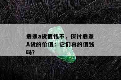 翡翠a货值钱不，探讨翡翠A货的价值：它们真的值钱吗？