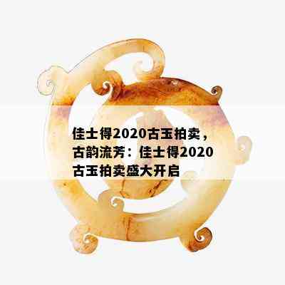 佳士得2020古玉拍卖，古韵流芳：佳士得2020古玉拍卖盛大开启