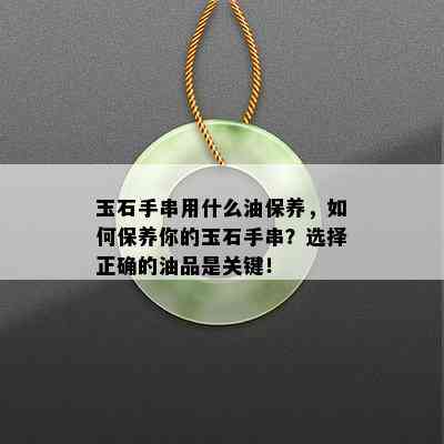 玉石手串用什么油保养，如何保养你的玉石手串？选择正确的油品是关键！