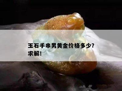 玉石手串男黄金价格多少？求解！