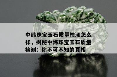 中纬珠宝玉石质量检测怎么样，揭秘中纬珠宝玉石质量检测：你不可不知的真相