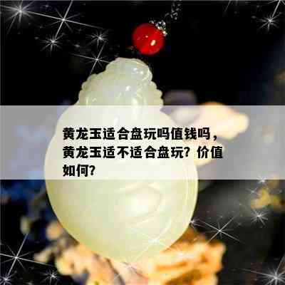 黄龙玉适合盘玩吗值钱吗，黄龙玉适不适合盘玩？价值如何？