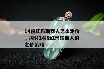 14段红玛瑙商人怎么定价，探讨14段红玛瑙商人的定价策略