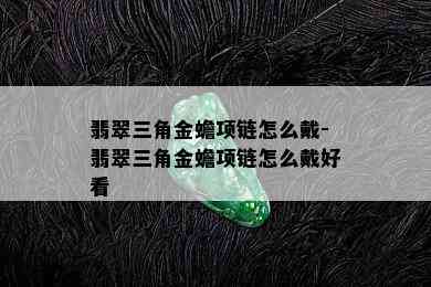 翡翠三角金蟾项链怎么戴-翡翠三角金蟾项链怎么戴好看