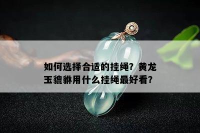 如何选择合适的挂绳？黄龙玉貔貅用什么挂绳更好看？