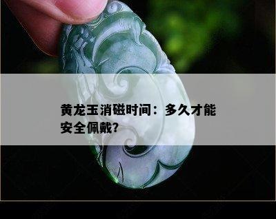 黄龙玉消磁时间：多久才能安全佩戴？