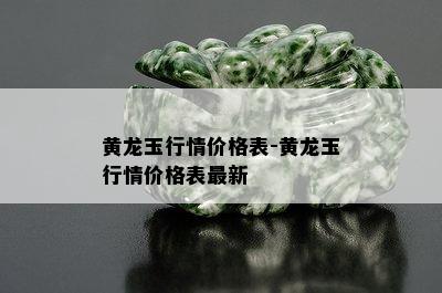 黄龙玉行情价格表-黄龙玉行情价格表最新