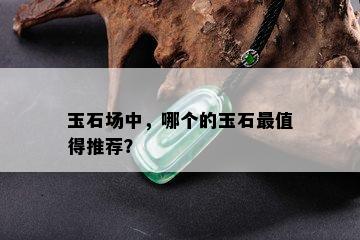 玉石场中，哪个的玉石最值得推荐？