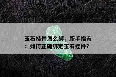 玉石挂件怎么绑，新手指南：如何正确绑定玉石挂件？