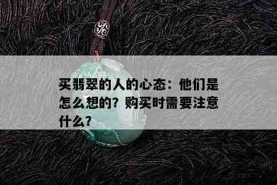 买翡翠的人的心态：他们是怎么想的？购买时需要注意什么？