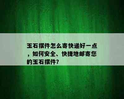 玉石摆件怎么寄快递好一点，如何安全、快捷地邮寄您的玉石摆件？