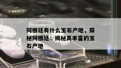 阿根廷有什么玉石产地，探秘阿根廷：揭秘其丰富的玉石产地