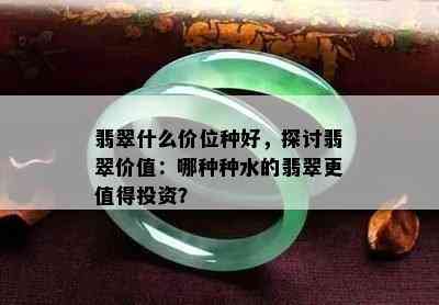 翡翠什么价位种好，探讨翡翠价值：哪种种水的翡翠更值得投资？