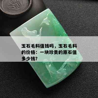 玉石毛料值钱吗，玉石毛料的价格：一块珍贵的原石值多少钱？