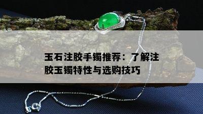 玉石注胶手镯推荐：了解注胶玉镯特性与选购技巧