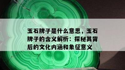 玉石牌子是什么意思，玉石牌子的含义解析：探秘其背后的文化内涵和象征意义