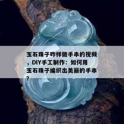 玉石珠子咋样做手串的视频，DIY手工制作：如何用玉石珠子编织出美丽的手串？