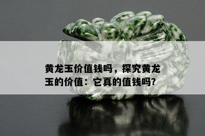 黄龙玉价值钱吗，探究黄龙玉的价值：它真的值钱吗？