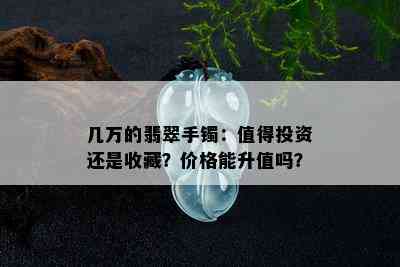 几万的翡翠手镯：值得投资还是收藏？价格能升值吗？