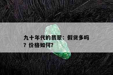 九十年代的翡翠：假货多吗？价格如何？