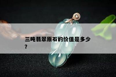 三吨翡翠原石的价值是多少？