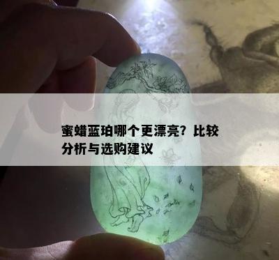 蜜蜡蓝珀哪个更漂亮？比较分析与选购建议