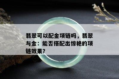 翡翠可以配金项链吗，翡翠与金：能否搭配出惊艳的项链效果？