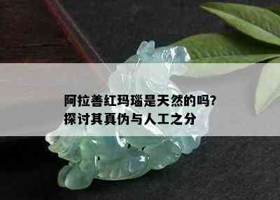 阿拉善红玛瑙是天然的吗？探讨其真伪与人工之分