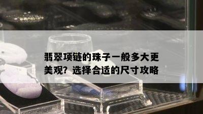 翡翠项链的珠子一般多大更美观？选择合适的尺寸攻略