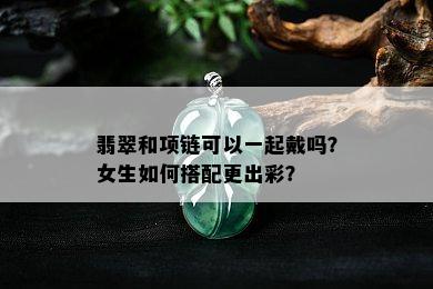 翡翠和项链可以一起戴吗？女生如何搭配更出彩？