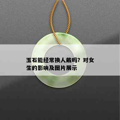 玉石能经常换人戴吗？对女生的影响及图片展示