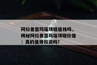 阿拉善盟玛瑙项链值钱吗，揭秘阿拉善盟玛瑙项链价值：真的值得投资吗？