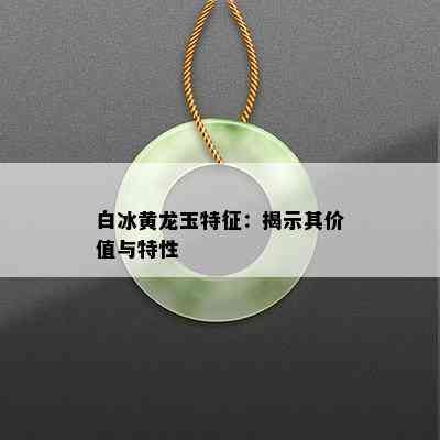 白冰黄龙玉特征：揭示其价值与特性