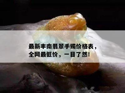 最新丰南翡翠手镯价格表，全网更低价，一目了然！