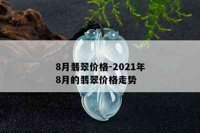 8月翡翠价格-2021年8月的翡翠价格走势