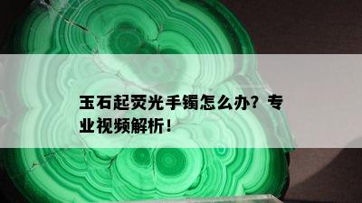 玉石起荧光手镯怎么办？专业视频解析！