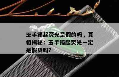 玉手镯起荧光是假的吗，真相揭秘：玉手镯起荧光一定是假货吗？