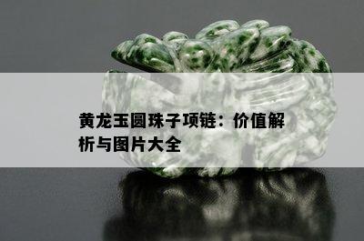 黄龙玉圆珠子项链：价值解析与图片大全