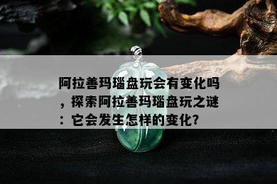 阿拉善玛瑙盘玩会有变化吗，探索阿拉善玛瑙盘玩之谜：它会发生怎样的变化？