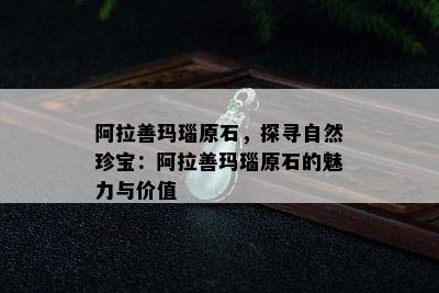 阿拉善玛瑙原石，探寻自然珍宝：阿拉善玛瑙原石的魅力与价值